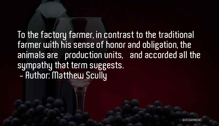 Matthew Scully Quotes: To The Factory Farmer, In Contrast To The Traditional Farmer With His Sense Of Honor And Obligation, The Animals Are