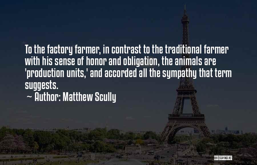 Matthew Scully Quotes: To The Factory Farmer, In Contrast To The Traditional Farmer With His Sense Of Honor And Obligation, The Animals Are