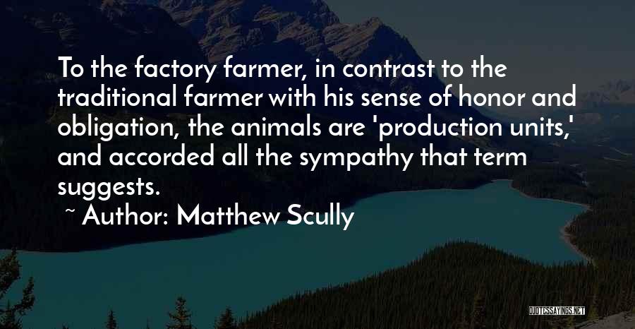 Matthew Scully Quotes: To The Factory Farmer, In Contrast To The Traditional Farmer With His Sense Of Honor And Obligation, The Animals Are