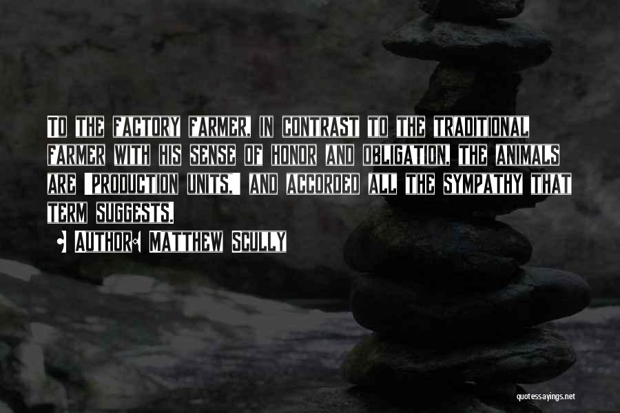 Matthew Scully Quotes: To The Factory Farmer, In Contrast To The Traditional Farmer With His Sense Of Honor And Obligation, The Animals Are
