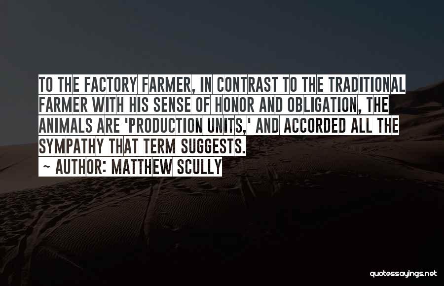 Matthew Scully Quotes: To The Factory Farmer, In Contrast To The Traditional Farmer With His Sense Of Honor And Obligation, The Animals Are