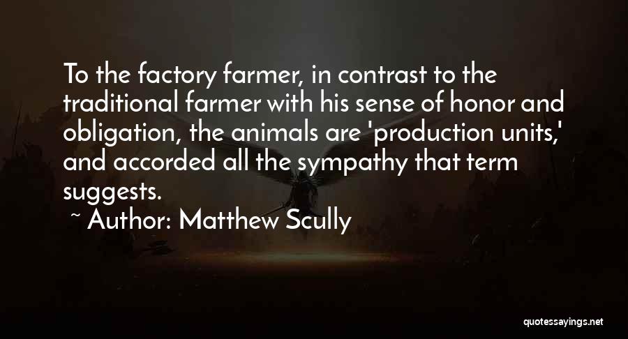 Matthew Scully Quotes: To The Factory Farmer, In Contrast To The Traditional Farmer With His Sense Of Honor And Obligation, The Animals Are