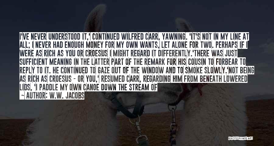 W.W. Jacobs Quotes: I've Never Understood It,' Continued Wilfred Carr, Yawning. 'it's Not In My Line At All; I Never Had Enough Money