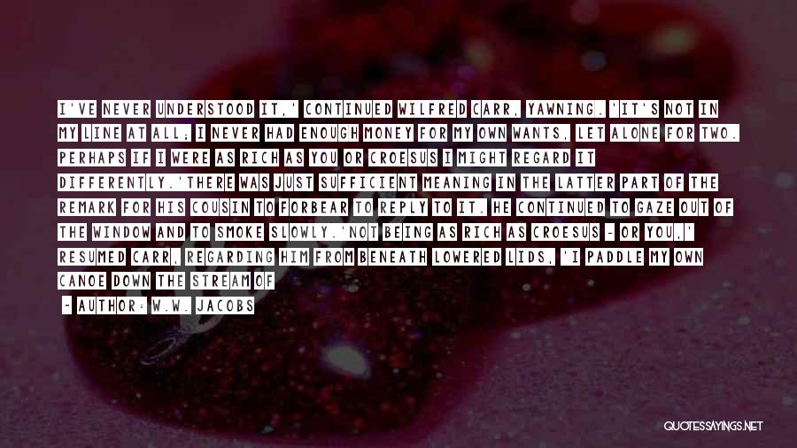 W.W. Jacobs Quotes: I've Never Understood It,' Continued Wilfred Carr, Yawning. 'it's Not In My Line At All; I Never Had Enough Money