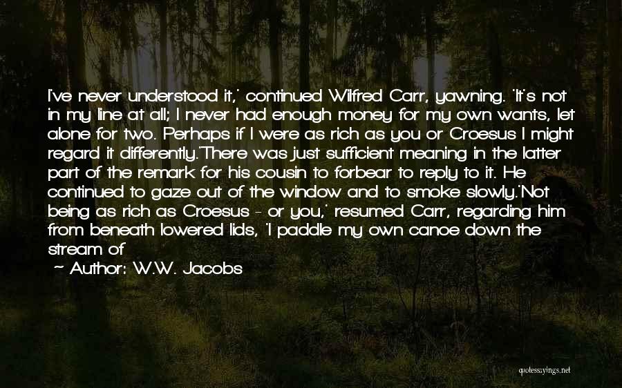 W.W. Jacobs Quotes: I've Never Understood It,' Continued Wilfred Carr, Yawning. 'it's Not In My Line At All; I Never Had Enough Money