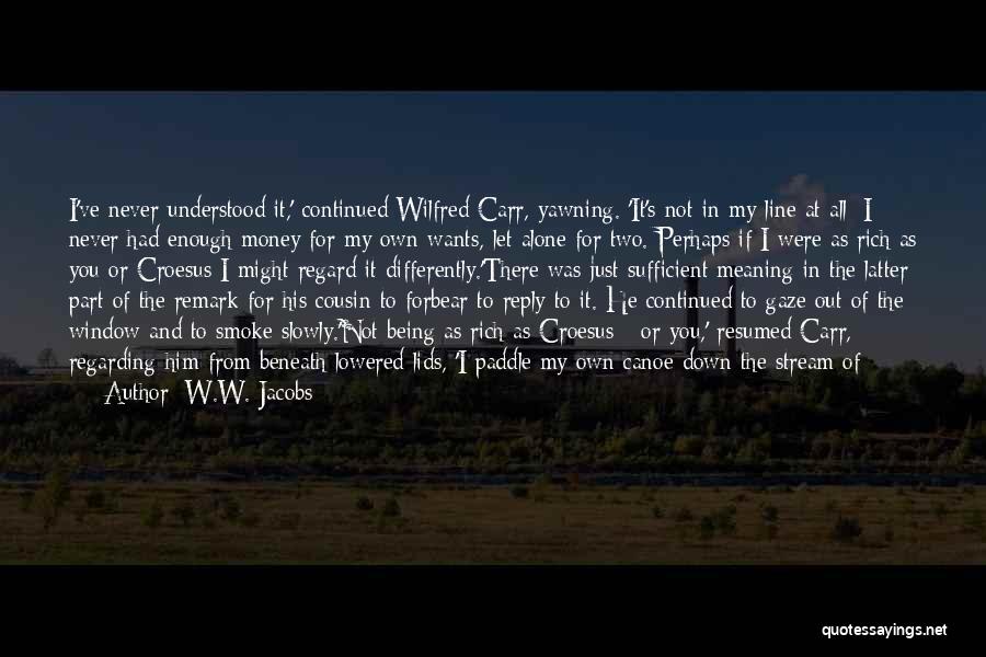 W.W. Jacobs Quotes: I've Never Understood It,' Continued Wilfred Carr, Yawning. 'it's Not In My Line At All; I Never Had Enough Money