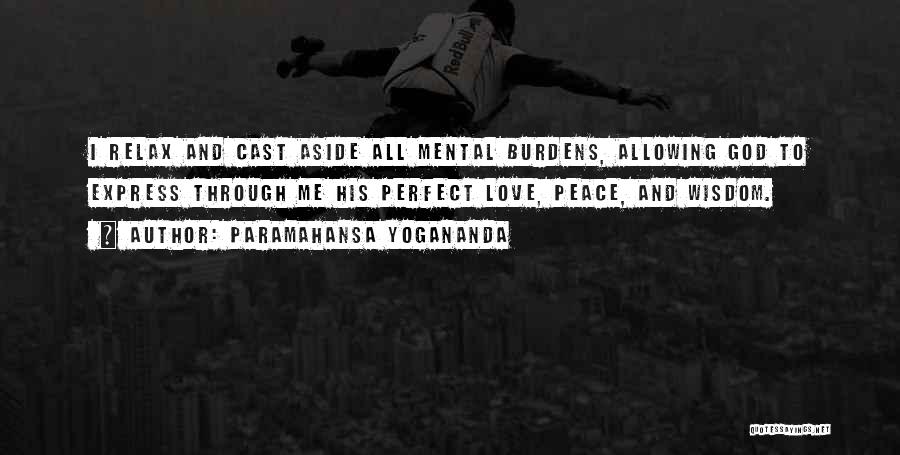 Paramahansa Yogananda Quotes: I Relax And Cast Aside All Mental Burdens, Allowing God To Express Through Me His Perfect Love, Peace, And Wisdom.