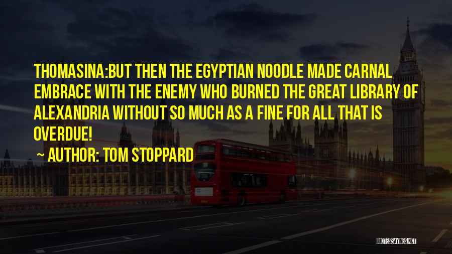 Tom Stoppard Quotes: Thomasina:but Then The Egyptian Noodle Made Carnal Embrace With The Enemy Who Burned The Great Library Of Alexandria Without So