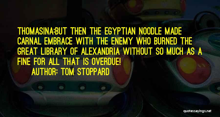 Tom Stoppard Quotes: Thomasina:but Then The Egyptian Noodle Made Carnal Embrace With The Enemy Who Burned The Great Library Of Alexandria Without So