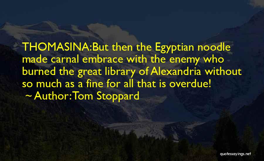 Tom Stoppard Quotes: Thomasina:but Then The Egyptian Noodle Made Carnal Embrace With The Enemy Who Burned The Great Library Of Alexandria Without So