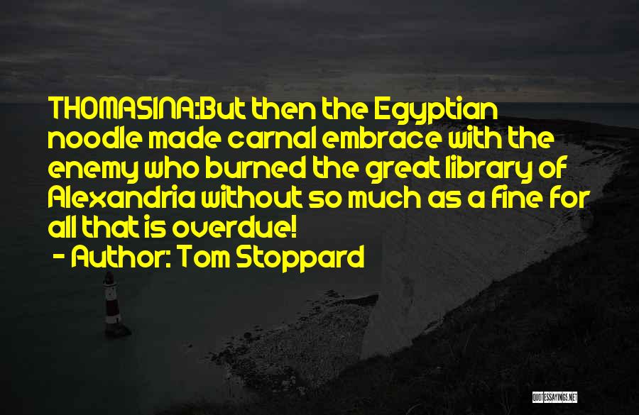 Tom Stoppard Quotes: Thomasina:but Then The Egyptian Noodle Made Carnal Embrace With The Enemy Who Burned The Great Library Of Alexandria Without So