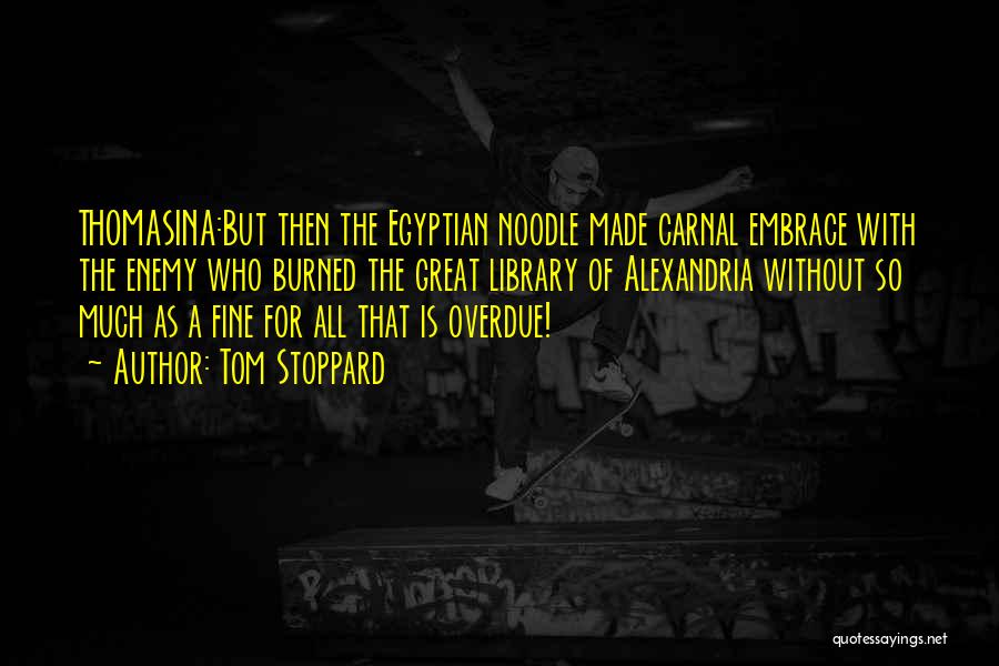 Tom Stoppard Quotes: Thomasina:but Then The Egyptian Noodle Made Carnal Embrace With The Enemy Who Burned The Great Library Of Alexandria Without So