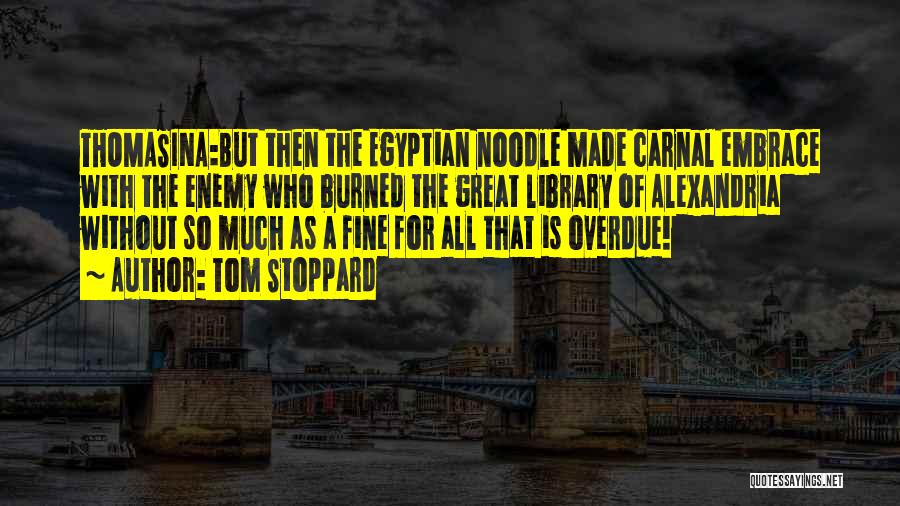 Tom Stoppard Quotes: Thomasina:but Then The Egyptian Noodle Made Carnal Embrace With The Enemy Who Burned The Great Library Of Alexandria Without So