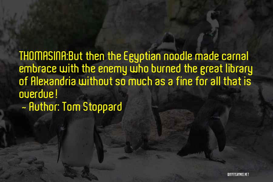 Tom Stoppard Quotes: Thomasina:but Then The Egyptian Noodle Made Carnal Embrace With The Enemy Who Burned The Great Library Of Alexandria Without So