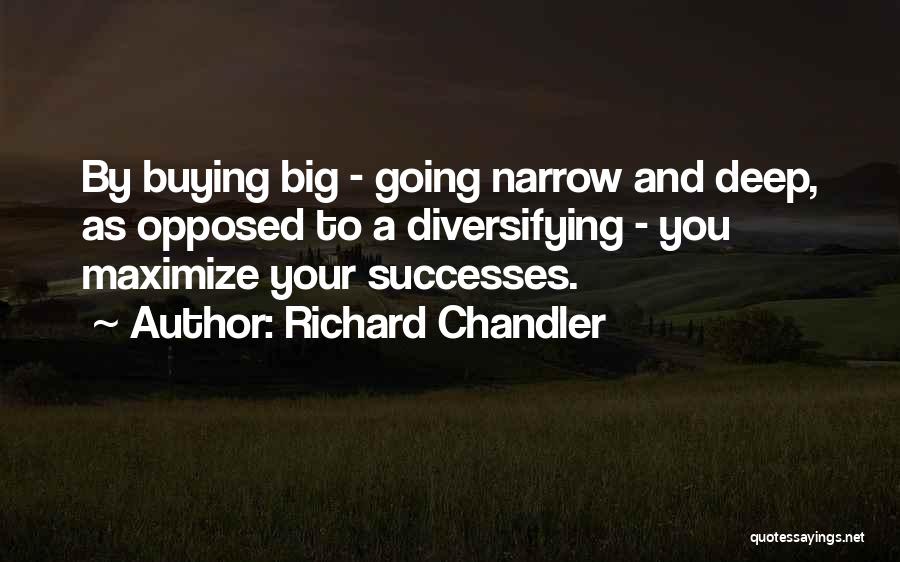 Richard Chandler Quotes: By Buying Big - Going Narrow And Deep, As Opposed To A Diversifying - You Maximize Your Successes.