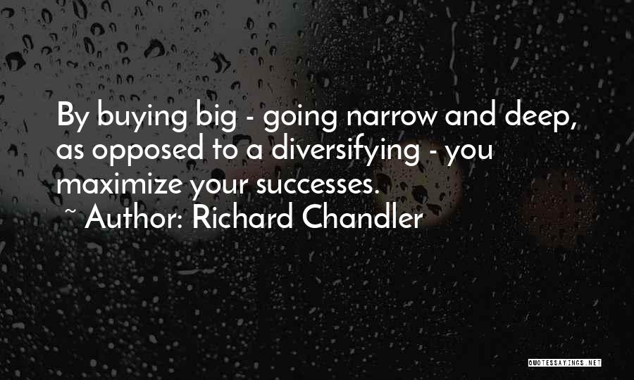 Richard Chandler Quotes: By Buying Big - Going Narrow And Deep, As Opposed To A Diversifying - You Maximize Your Successes.