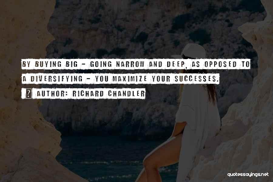 Richard Chandler Quotes: By Buying Big - Going Narrow And Deep, As Opposed To A Diversifying - You Maximize Your Successes.