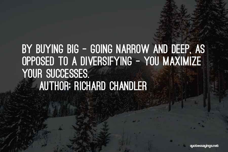 Richard Chandler Quotes: By Buying Big - Going Narrow And Deep, As Opposed To A Diversifying - You Maximize Your Successes.