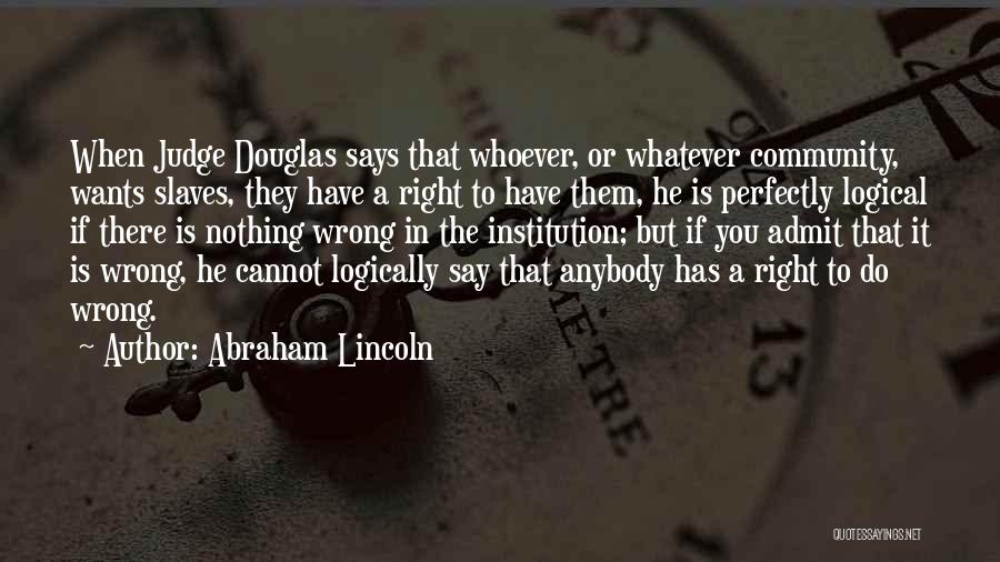 Abraham Lincoln Quotes: When Judge Douglas Says That Whoever, Or Whatever Community, Wants Slaves, They Have A Right To Have Them, He Is