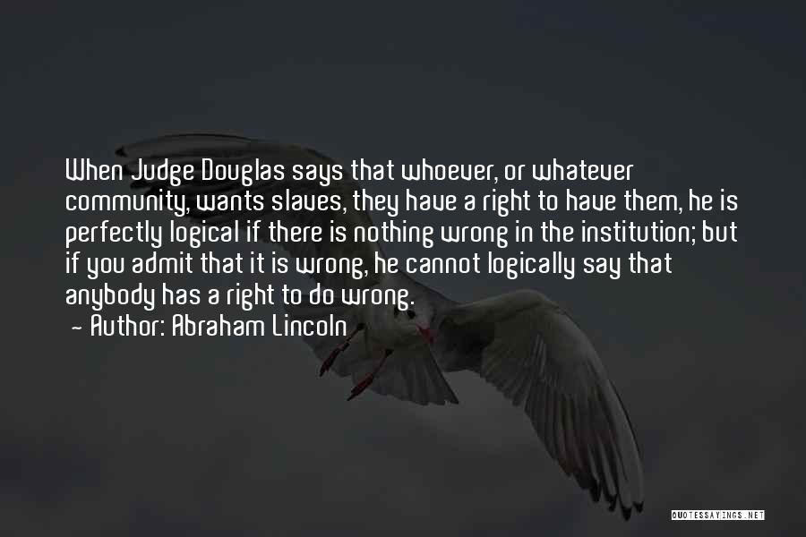 Abraham Lincoln Quotes: When Judge Douglas Says That Whoever, Or Whatever Community, Wants Slaves, They Have A Right To Have Them, He Is