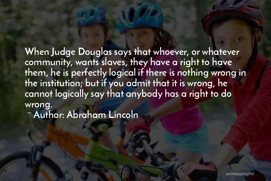 Abraham Lincoln Quotes: When Judge Douglas Says That Whoever, Or Whatever Community, Wants Slaves, They Have A Right To Have Them, He Is