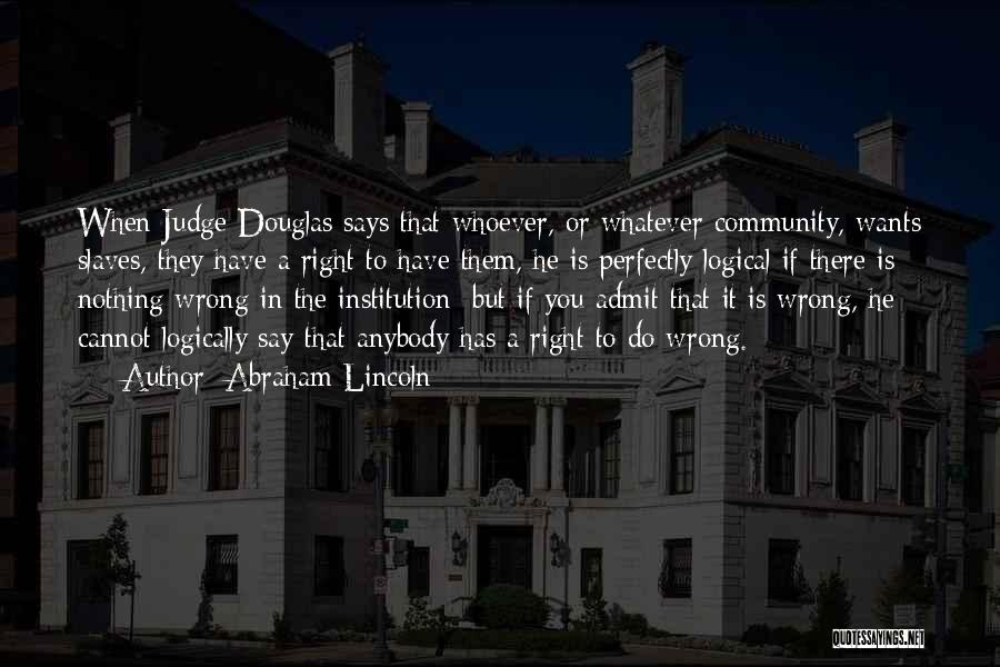 Abraham Lincoln Quotes: When Judge Douglas Says That Whoever, Or Whatever Community, Wants Slaves, They Have A Right To Have Them, He Is