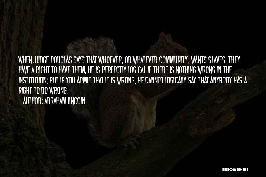 Abraham Lincoln Quotes: When Judge Douglas Says That Whoever, Or Whatever Community, Wants Slaves, They Have A Right To Have Them, He Is