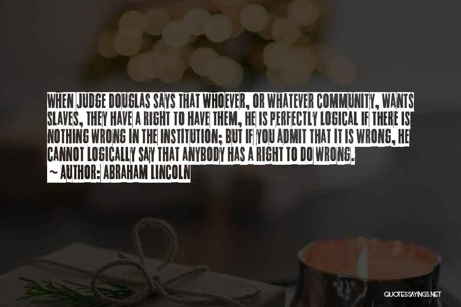 Abraham Lincoln Quotes: When Judge Douglas Says That Whoever, Or Whatever Community, Wants Slaves, They Have A Right To Have Them, He Is