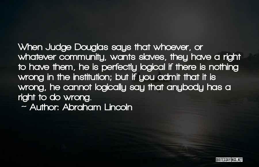 Abraham Lincoln Quotes: When Judge Douglas Says That Whoever, Or Whatever Community, Wants Slaves, They Have A Right To Have Them, He Is