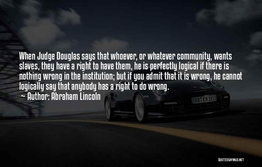 Abraham Lincoln Quotes: When Judge Douglas Says That Whoever, Or Whatever Community, Wants Slaves, They Have A Right To Have Them, He Is