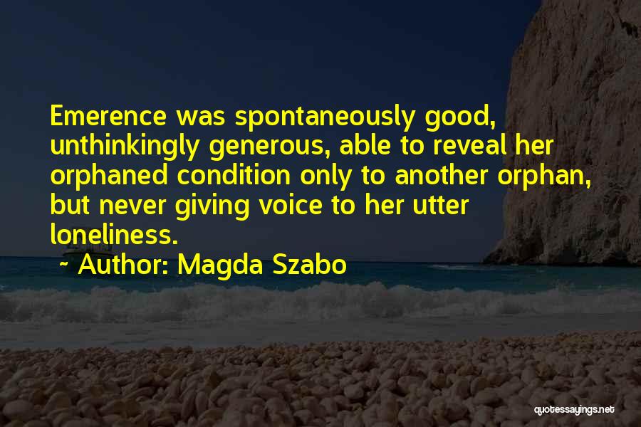 Magda Szabo Quotes: Emerence Was Spontaneously Good, Unthinkingly Generous, Able To Reveal Her Orphaned Condition Only To Another Orphan, But Never Giving Voice