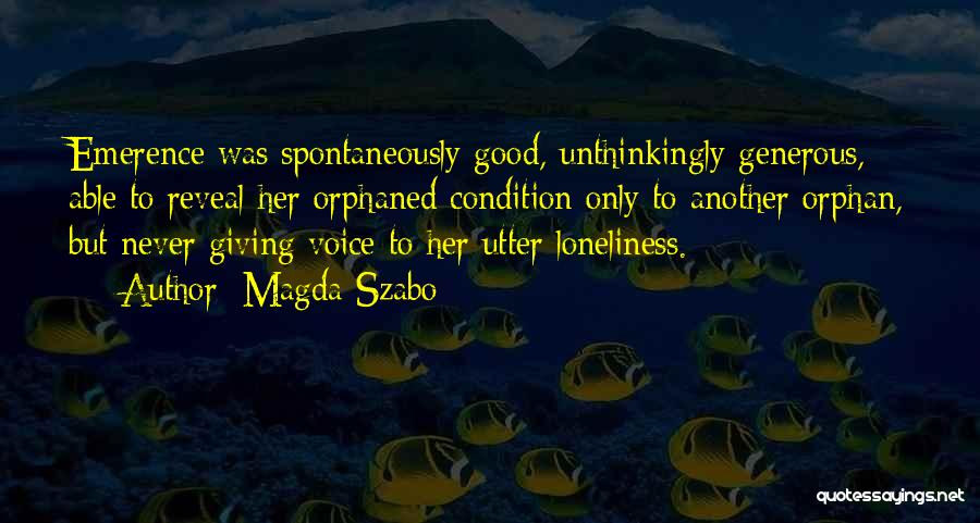 Magda Szabo Quotes: Emerence Was Spontaneously Good, Unthinkingly Generous, Able To Reveal Her Orphaned Condition Only To Another Orphan, But Never Giving Voice