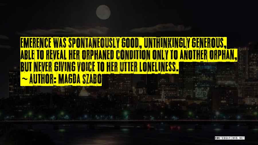 Magda Szabo Quotes: Emerence Was Spontaneously Good, Unthinkingly Generous, Able To Reveal Her Orphaned Condition Only To Another Orphan, But Never Giving Voice