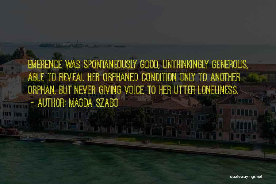 Magda Szabo Quotes: Emerence Was Spontaneously Good, Unthinkingly Generous, Able To Reveal Her Orphaned Condition Only To Another Orphan, But Never Giving Voice