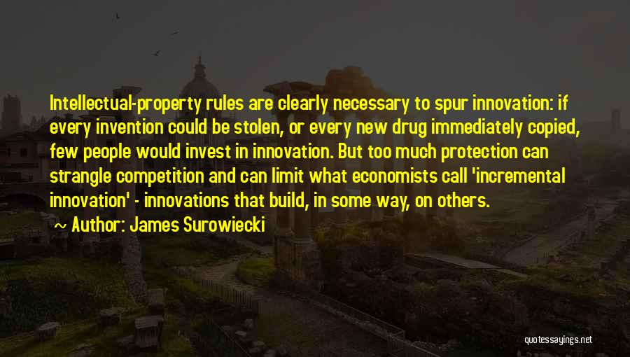 James Surowiecki Quotes: Intellectual-property Rules Are Clearly Necessary To Spur Innovation: If Every Invention Could Be Stolen, Or Every New Drug Immediately Copied,