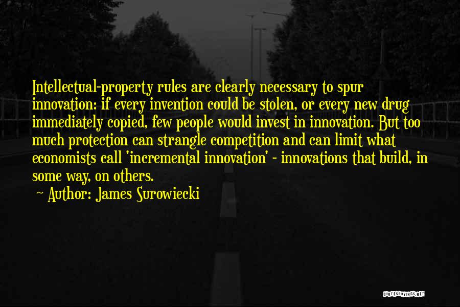 James Surowiecki Quotes: Intellectual-property Rules Are Clearly Necessary To Spur Innovation: If Every Invention Could Be Stolen, Or Every New Drug Immediately Copied,