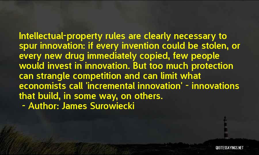 James Surowiecki Quotes: Intellectual-property Rules Are Clearly Necessary To Spur Innovation: If Every Invention Could Be Stolen, Or Every New Drug Immediately Copied,