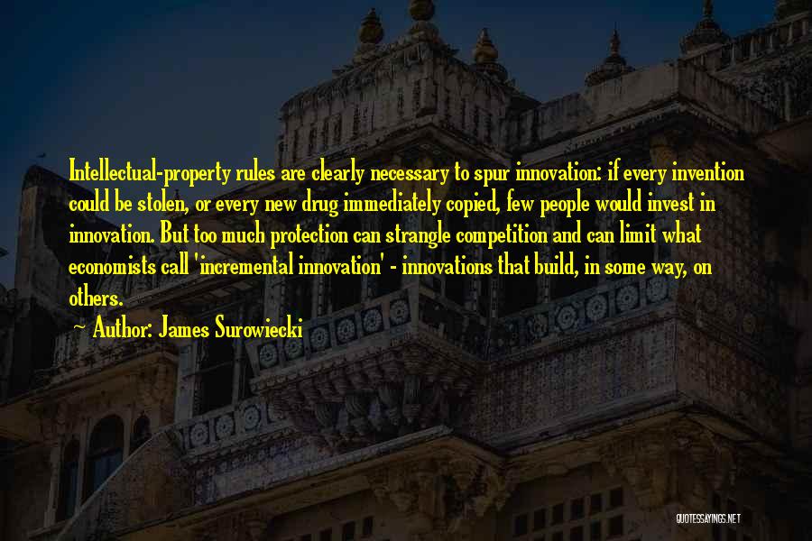 James Surowiecki Quotes: Intellectual-property Rules Are Clearly Necessary To Spur Innovation: If Every Invention Could Be Stolen, Or Every New Drug Immediately Copied,