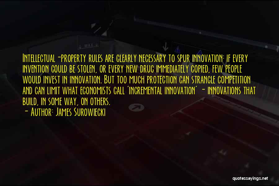 James Surowiecki Quotes: Intellectual-property Rules Are Clearly Necessary To Spur Innovation: If Every Invention Could Be Stolen, Or Every New Drug Immediately Copied,