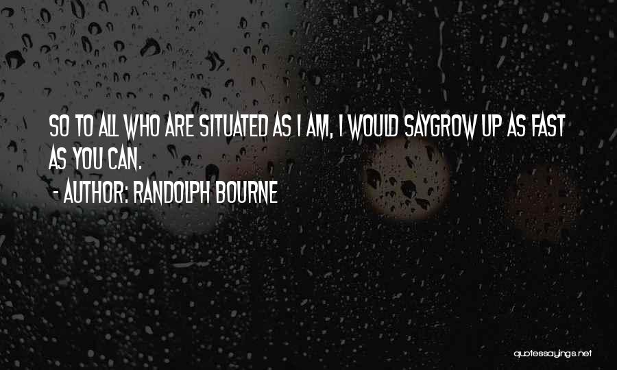 Randolph Bourne Quotes: So To All Who Are Situated As I Am, I Would Saygrow Up As Fast As You Can.