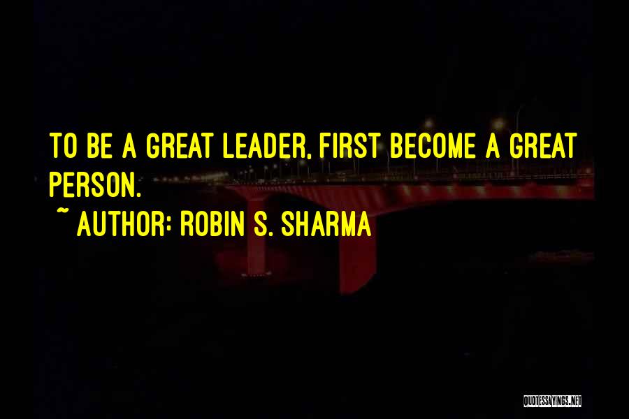 Robin S. Sharma Quotes: To Be A Great Leader, First Become A Great Person.