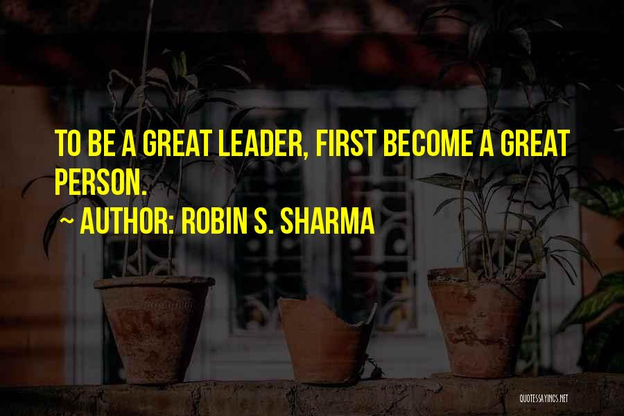 Robin S. Sharma Quotes: To Be A Great Leader, First Become A Great Person.