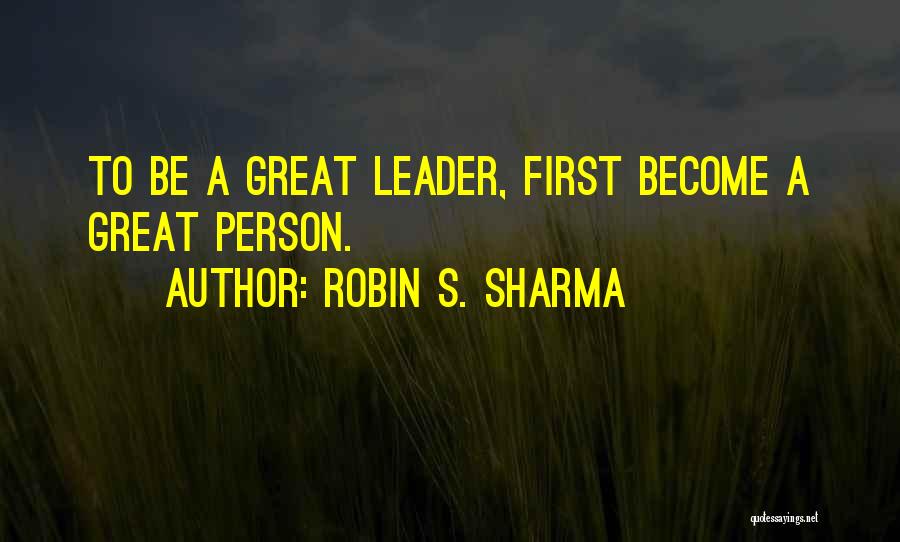 Robin S. Sharma Quotes: To Be A Great Leader, First Become A Great Person.