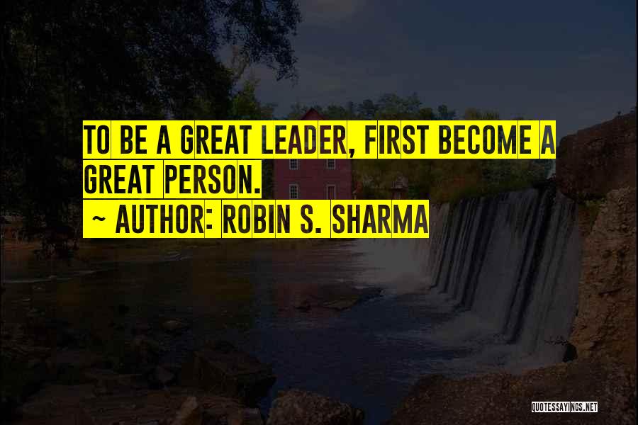 Robin S. Sharma Quotes: To Be A Great Leader, First Become A Great Person.