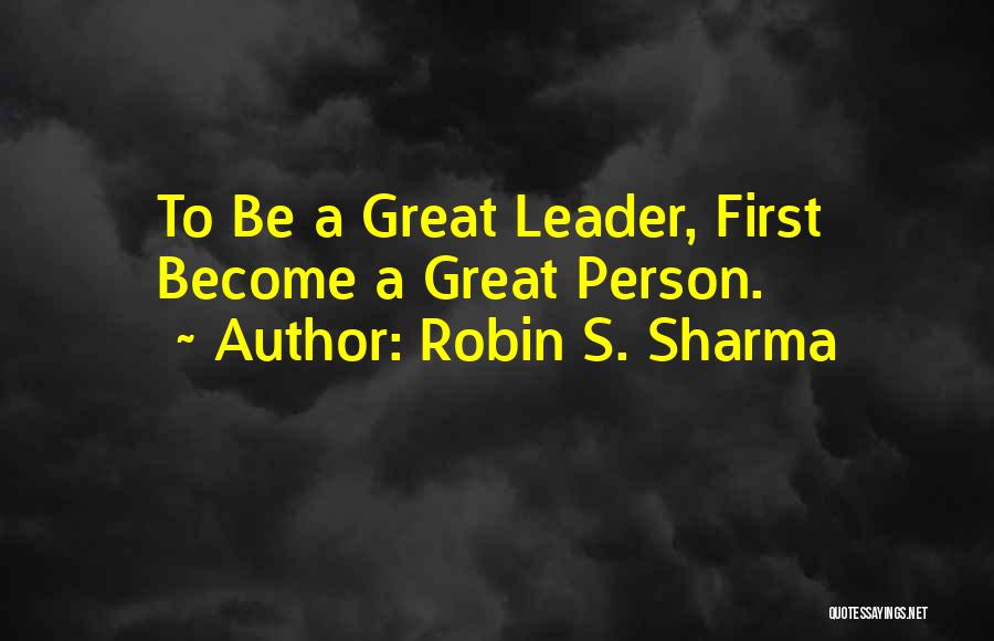 Robin S. Sharma Quotes: To Be A Great Leader, First Become A Great Person.