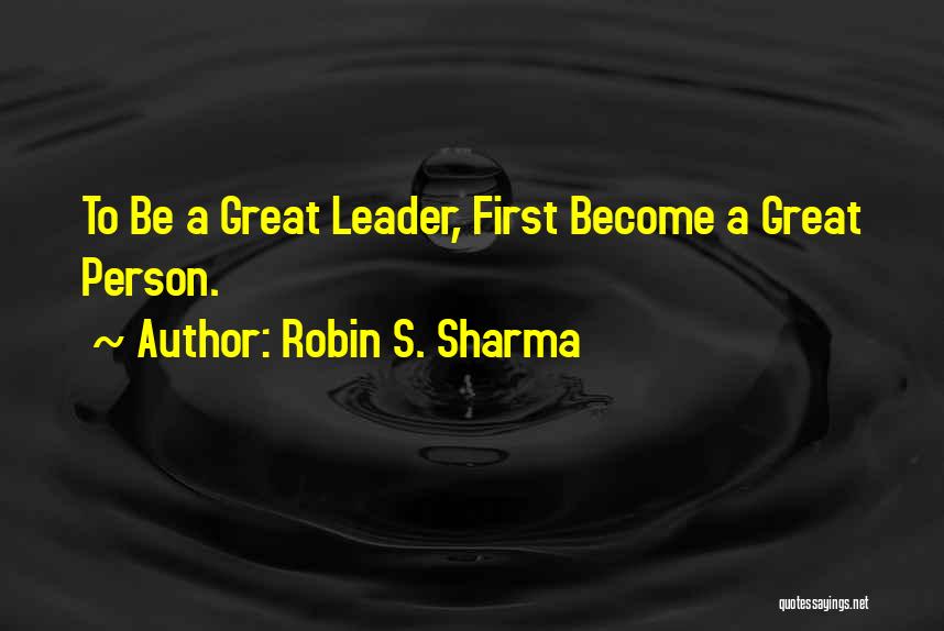 Robin S. Sharma Quotes: To Be A Great Leader, First Become A Great Person.