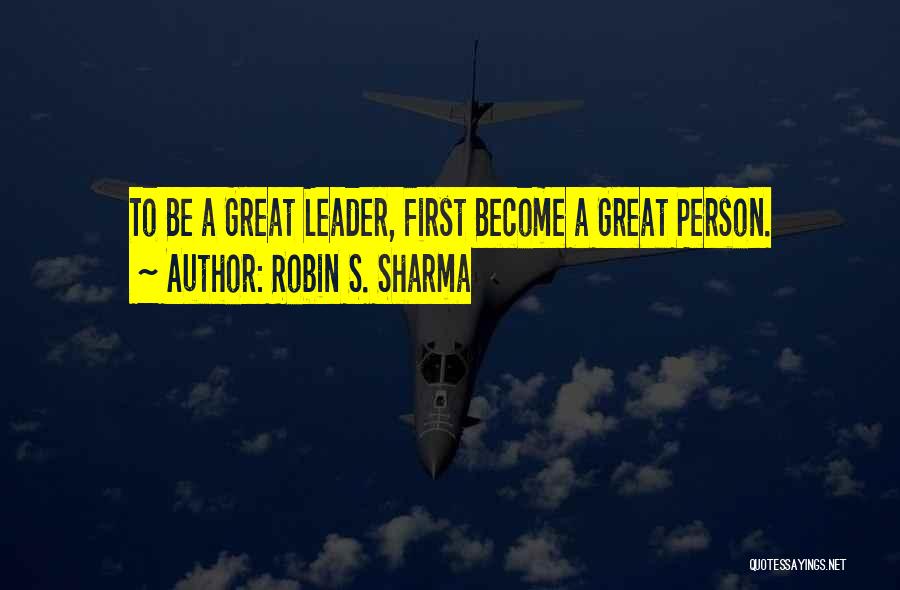 Robin S. Sharma Quotes: To Be A Great Leader, First Become A Great Person.