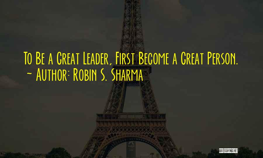 Robin S. Sharma Quotes: To Be A Great Leader, First Become A Great Person.