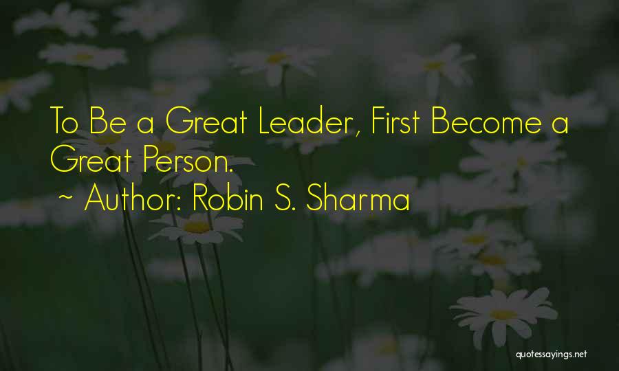 Robin S. Sharma Quotes: To Be A Great Leader, First Become A Great Person.