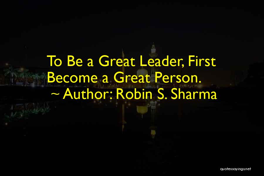 Robin S. Sharma Quotes: To Be A Great Leader, First Become A Great Person.